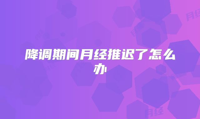 降调期间月经推迟了怎么办