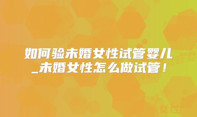 如何验未婚女性试管婴儿_未婚女性怎么做试管！