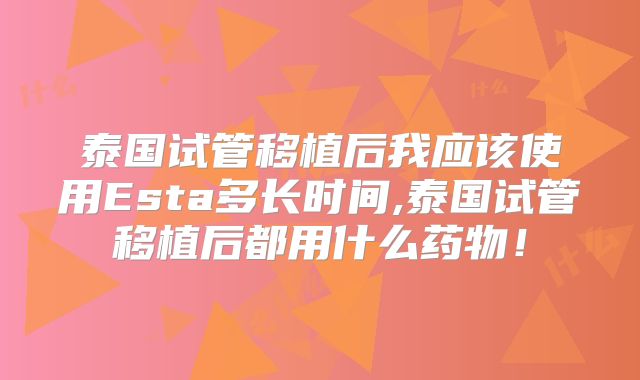 泰国试管移植后我应该使用Esta多长时间,泰国试管移植后都用什么药物！