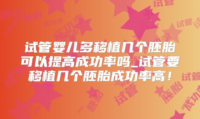 试管婴儿多移植几个胚胎可以提高成功率吗_试管要移植几个胚胎成功率高！