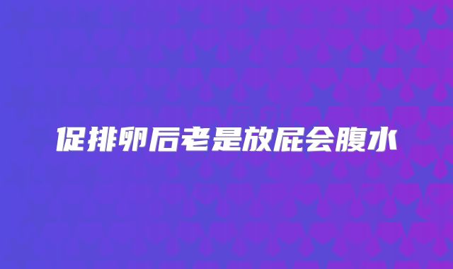 促排卵后老是放屁会腹水