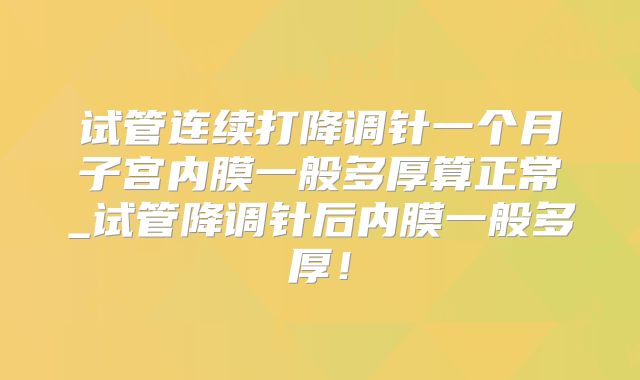 试管连续打降调针一个月子宫内膜一般多厚算正常_试管降调针后内膜一般多厚！