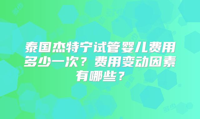 泰国杰特宁试管婴儿费用多少一次？费用变动因素有哪些？