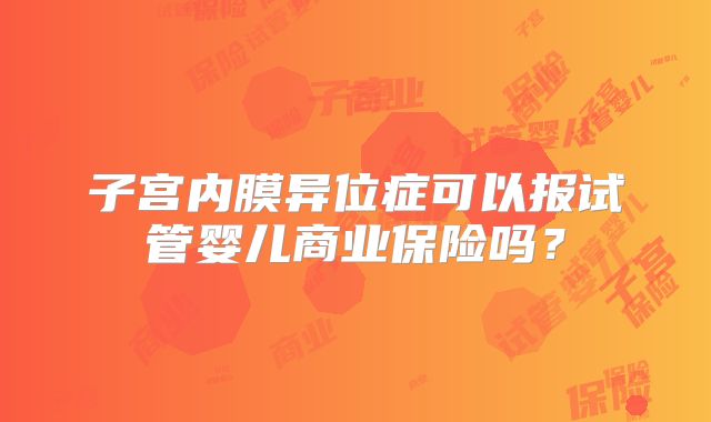 子宫内膜异位症可以报试管婴儿商业保险吗？