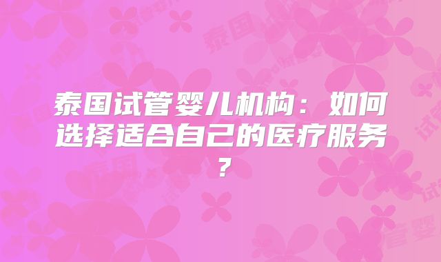 泰国试管婴儿机构：如何选择适合自己的医疗服务？