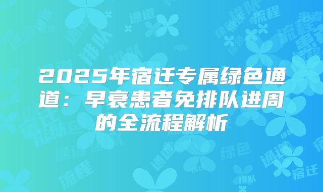 2025年宿迁专属绿色通道：早衰患者免排队进周的全流程解析