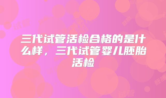 三代试管活检合格的是什么样,三代试管婴儿胚胎活检