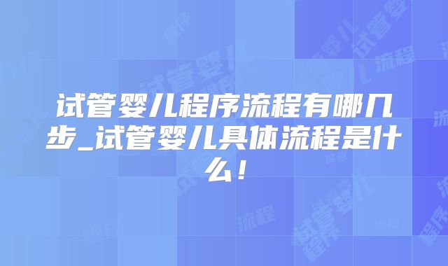 试管婴儿程序流程有哪几步_试管婴儿具体流程是什么！