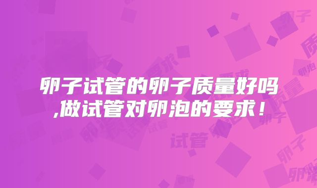 卵子试管的卵子质量好吗,做试管对卵泡的要求！