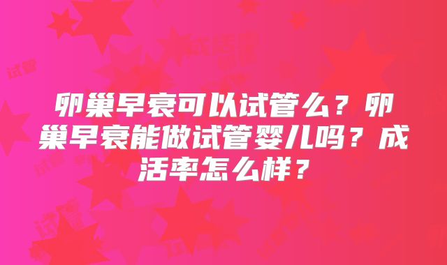 卵巢早衰可以试管么?卵巢早衰能做试管婴儿吗?成活率怎么样?