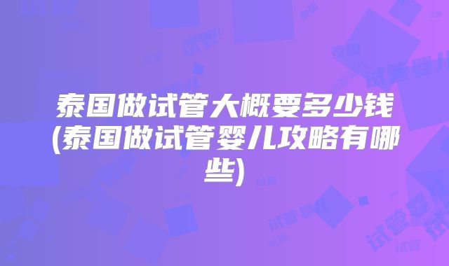 泰国做试管大概要多少钱(泰国做试管婴儿攻略有哪些)