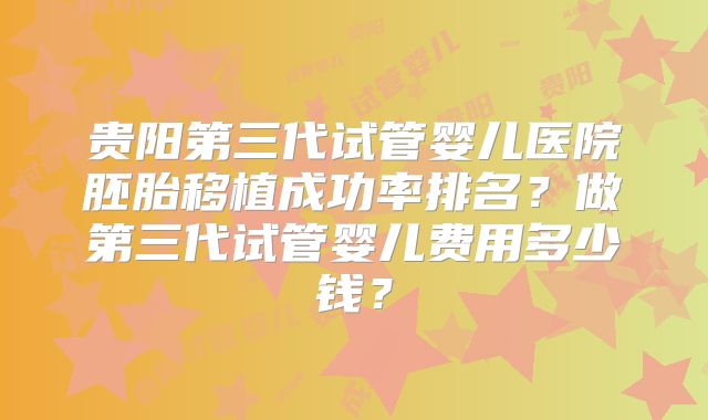 贵阳第三代试管婴儿医院胚胎移植成功率排名？做第三代试管婴儿费用多少钱？