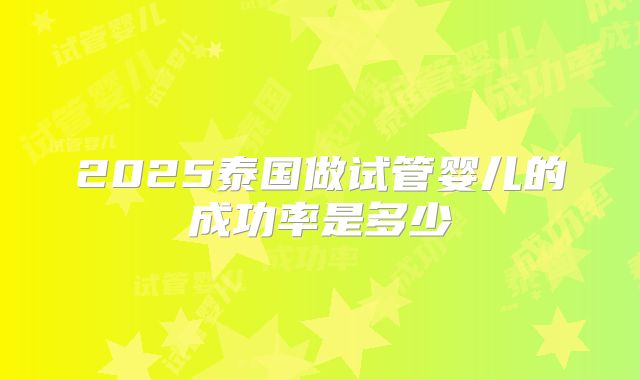 2025泰国做试管婴儿的成功率是多少