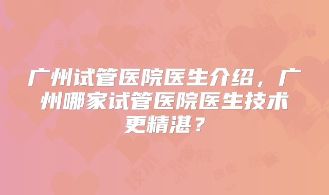 广州试管医院医生介绍，广州哪家试管医院医生技术更精湛？