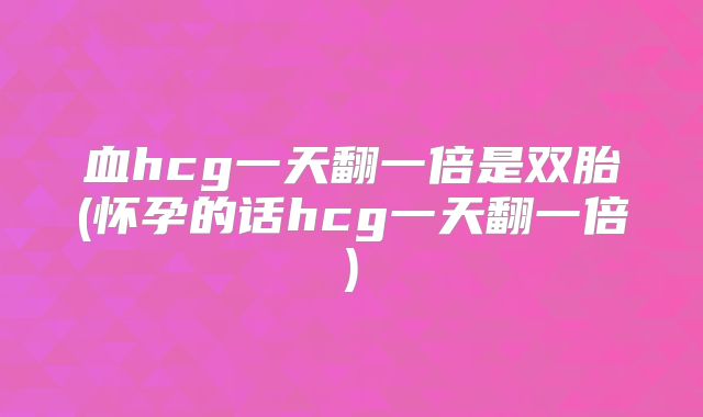 血hcg一天翻一倍是双胎(怀孕的话hcg一天翻一倍)