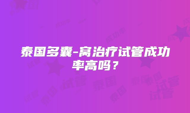 泰国多囊-窝治疗试管成功率高吗?