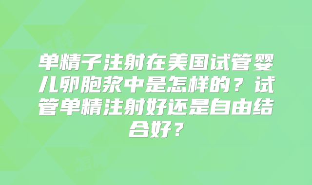 单精子注射在美国试管婴儿卵胞浆中是怎样的?试管单精注射好还是自由结合好?