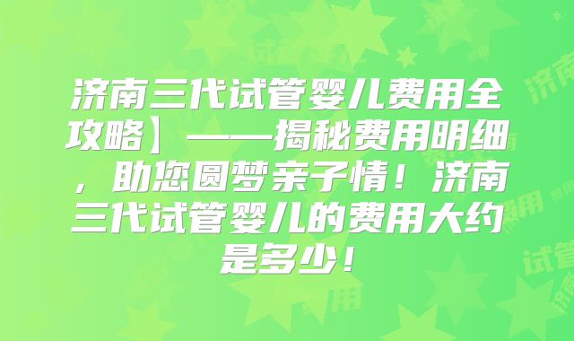 济南三代试管婴儿费用全攻略】——揭秘费用明细，助您圆梦亲子情！济南三代试管婴儿的费用大约是多少！
