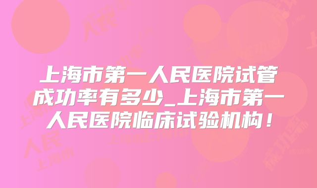 上海市第一人民医院试管成功率有多少_上海市第一人民医院临床试验机构！