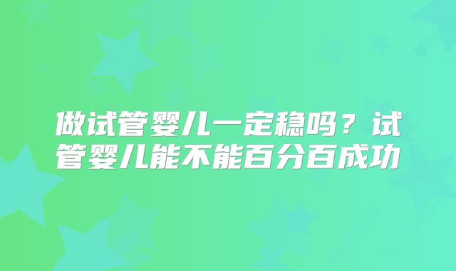 做试管婴儿一定稳吗？试管婴儿能不能百分百成功