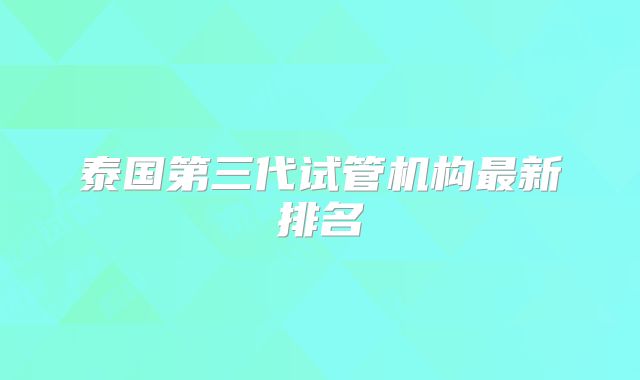 泰国第三代试管机构最新排名