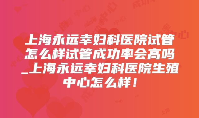 上海永远幸妇科医院试管怎么样试管成功率会高吗_上海永远幸妇科医院生殖中心怎么样!