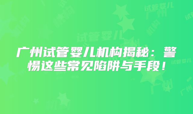 广州试管婴儿机构揭秘：警惕这些常见陷阱与手段！