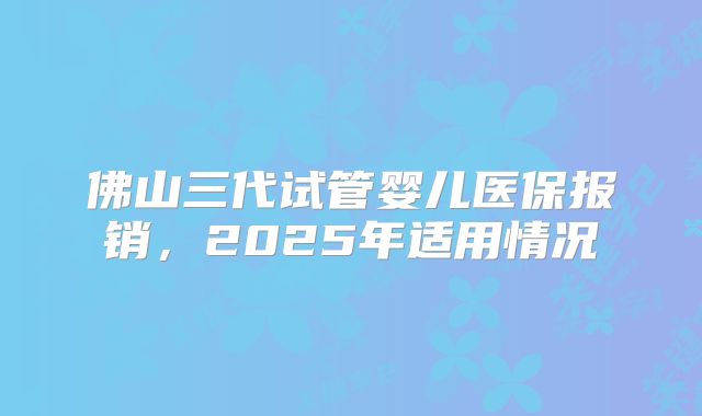 佛山三代试管婴儿医保报销,2025年适用情况