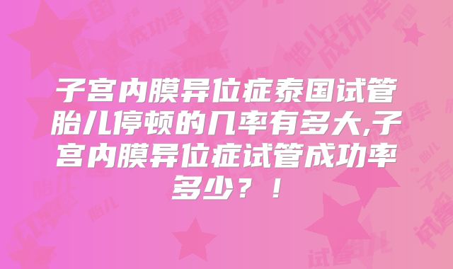 子宫内膜异位症泰国试管胎儿停顿的几率有多大,子宫内膜异位症试管成功率多少？！