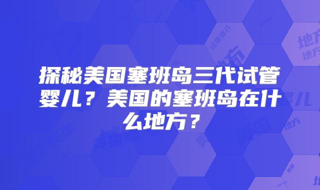 探秘美国塞班岛三代试管婴儿？美国的塞班岛在什么地方？