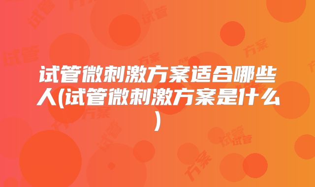 试管微刺激方案适合哪些人(试管微刺激方案是什么)