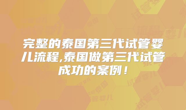 完整的泰国第三代试管婴儿流程,泰国做第三代试管成功的案例!