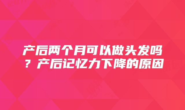 产后两个月可以做头发吗？产后记忆力下降的原因