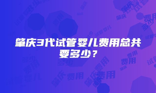 肇庆3代试管婴儿费用总共要多少?