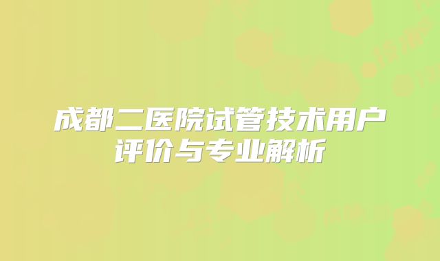 成都二医院试管技术用户评价与专业解析