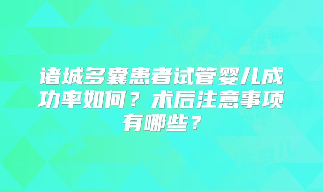 诸城多囊患者试管婴儿成功率如何？术后注意事项有哪些？