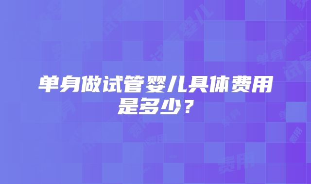 单身做试管婴儿具体费用是多少?