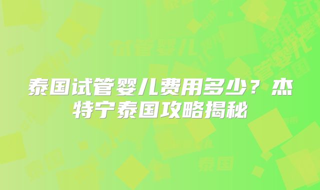 泰国试管婴儿费用多少？杰特宁泰国攻略揭秘