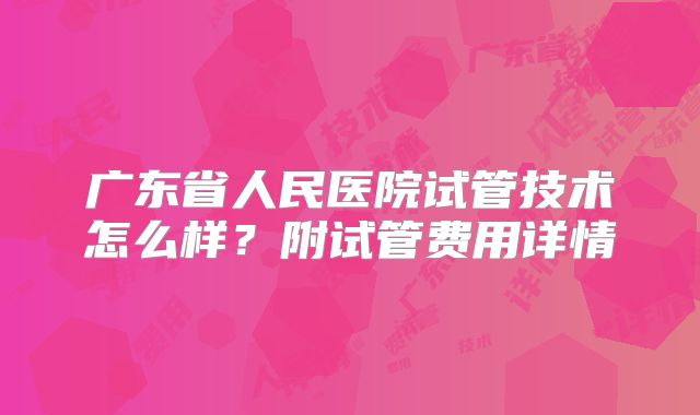 广东省人民医院试管技术怎么样？附试管费用详情