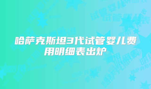 哈萨克斯坦3代试管婴儿费用明细表出炉