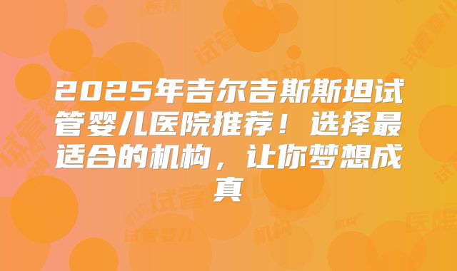 2025年吉尔吉斯斯坦试管婴儿医院推荐！选择最适合的机构，让你梦想成真