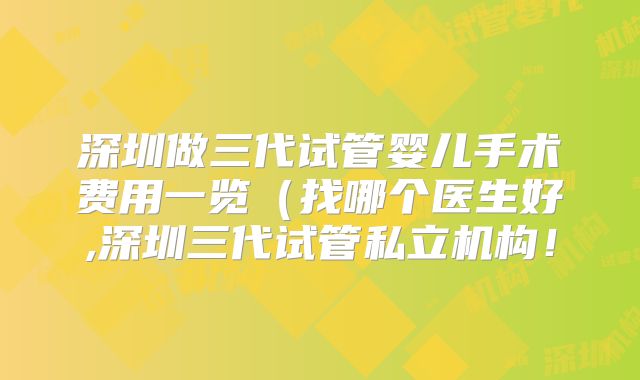 深圳做三代试管婴儿手术费用一览（找哪个医生好,深圳三代试管私立机构！
