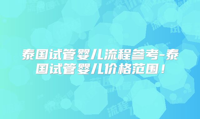 泰国试管婴儿流程参考-泰国试管婴儿价格范围！