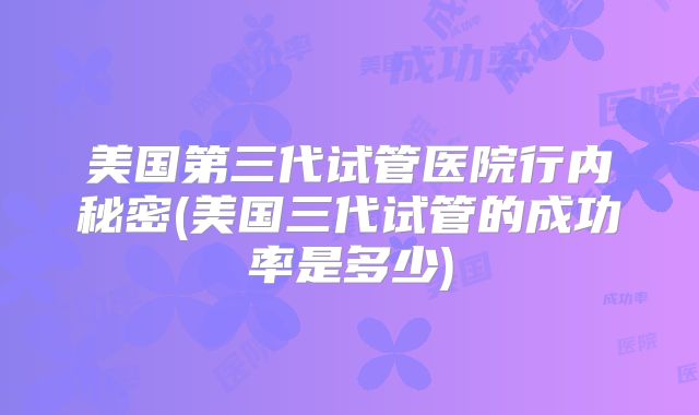 美国第三代试管医院行内秘密(美国三代试管的成功率是多少)