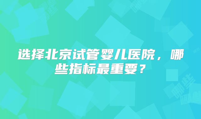选择北京试管婴儿医院，哪些指标最重要？