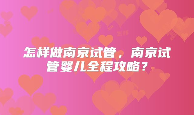 怎样做南京试管，南京试管婴儿全程攻略？