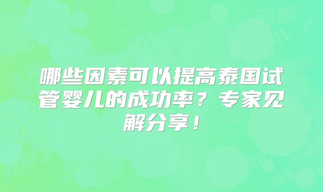 哪些因素可以提高泰国试管婴儿的成功率？专家见解分享！