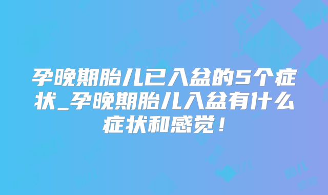 孕晚期胎儿已入盆的5个症状_孕晚期胎儿入盆有什么症状和感觉!