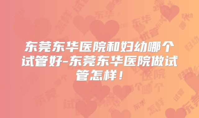 东莞东华医院和妇幼哪个试管好-东莞东华医院做试管怎样！