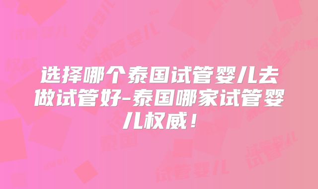 选择哪个泰国试管婴儿去做试管好-泰国哪家试管婴儿权威！
